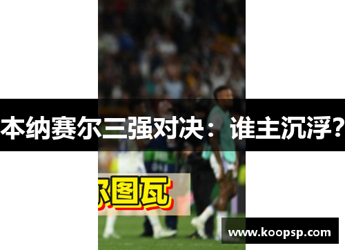 本纳赛尔三强对决：谁主沉浮？