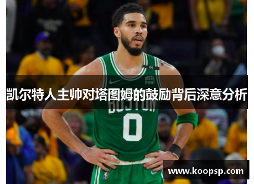 凯尔特人主帅对塔图姆的鼓励背后深意分析