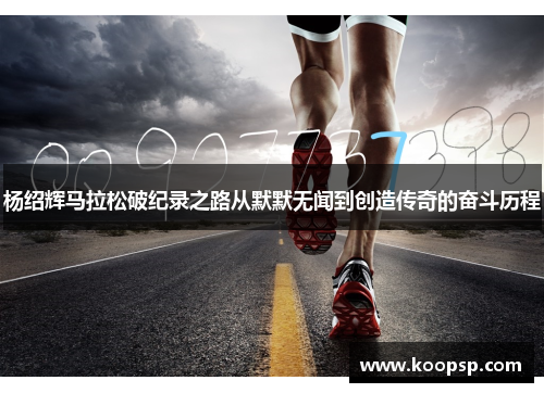 杨绍辉马拉松破纪录之路从默默无闻到创造传奇的奋斗历程