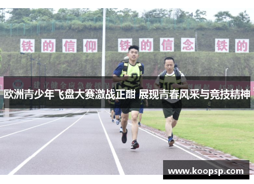 欧洲青少年飞盘大赛激战正酣 展现青春风采与竞技精神
