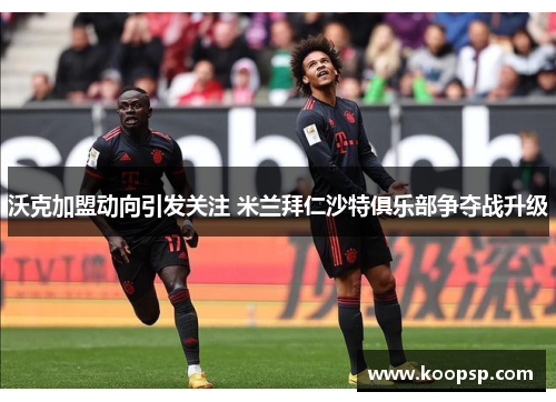 沃克加盟动向引发关注 米兰拜仁沙特俱乐部争夺战升级