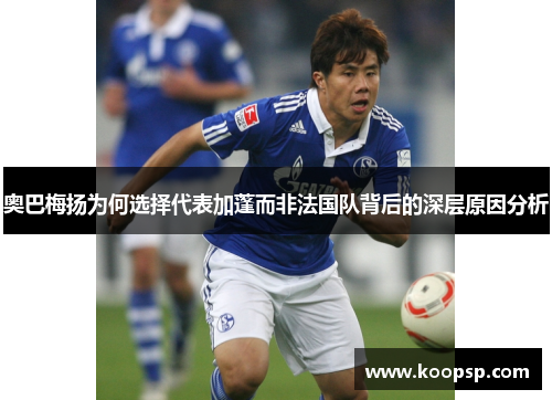 奥巴梅扬为何选择代表加蓬而非法国队背后的深层原因分析