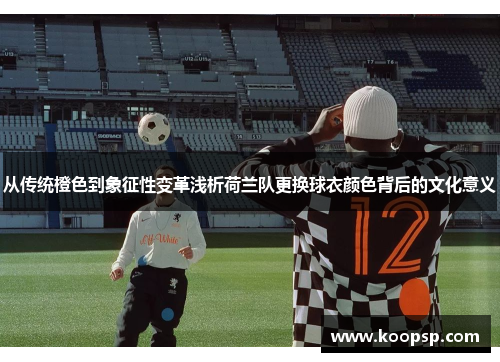 从传统橙色到象征性变革浅析荷兰队更换球衣颜色背后的文化意义