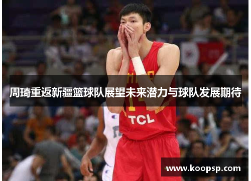 周琦重返新疆篮球队展望未来潜力与球队发展期待