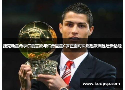 捷克新星希季尔豪言欲与传奇巨星C罗正面对决燃起欧洲足坛新话题