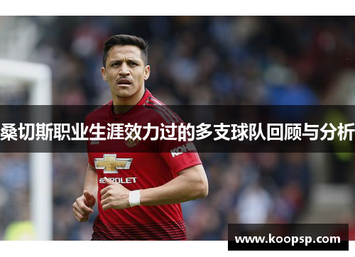 桑切斯职业生涯效力过的多支球队回顾与分析