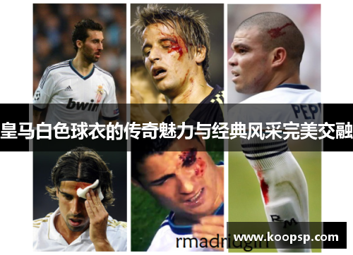 皇马白色球衣的传奇魅力与经典风采完美交融